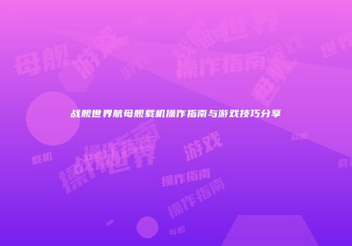 战舰世界航母舰载机操作指南与游戏技巧分享