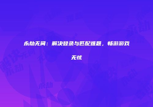 永劫无间：解决登录与匹配难题，畅游游戏无忧