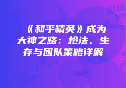 《和平精英》成为大神之路：枪法、生存与团队策略详解