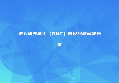 地下城与勇士（DNF）常见问题解决方案