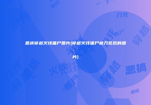 恶搞穿越火线僵尸图片(穿越火线僵尸被刀死后的图片)