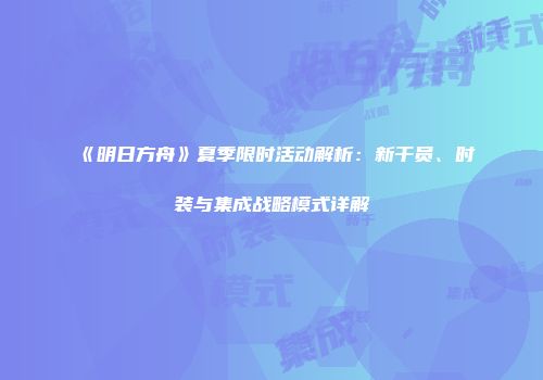 《明日方舟》夏季限时活动解析：新干员、时装与集成战略模式详解