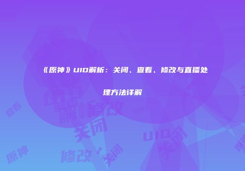 《原神》UID解析：关闭、查看、修改与直播处理方法详解