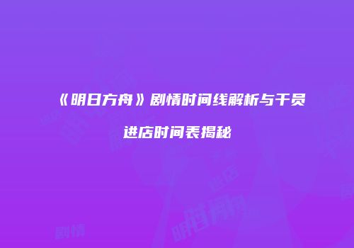 《明日方舟》剧情时间线解析与干员进店时间表揭秘