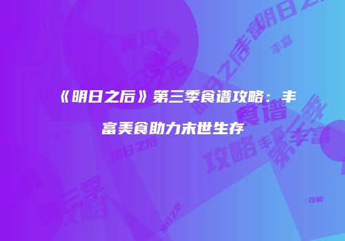 《明日之后》第三季食谱攻略：丰富美食助力末世生存