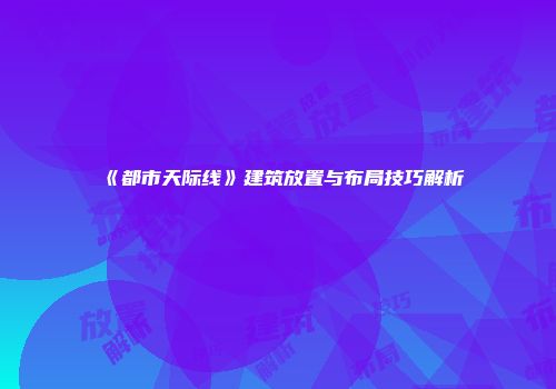 《都市天际线》建筑放置与布局技巧解析