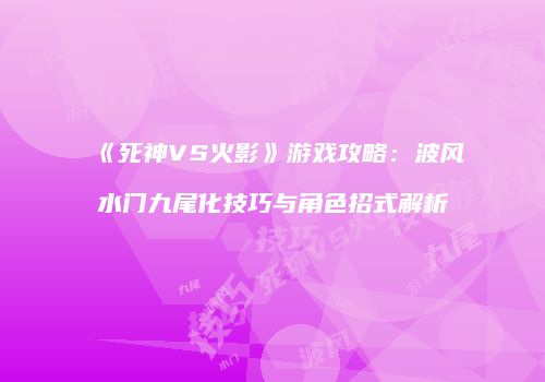 《死神VS火影》游戏攻略：波风水门九尾化技巧与角色招式解析