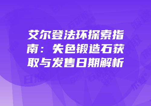 艾尔登法环探索指南：失色锻造石获取与发售日期解析