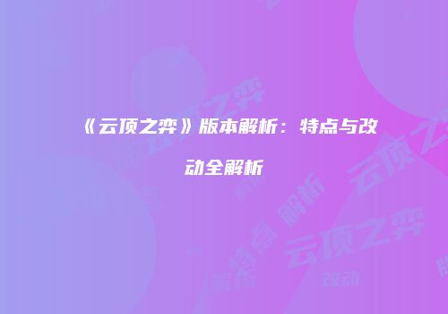 《云顶之弈》版本解析：特点与改动全解析