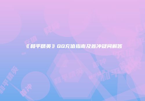 《和平精英》QQ充值指南及首冲疑问解答
