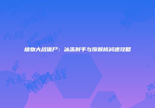 植物大战僵尸：冰冻射手与猕猴桃减速攻略