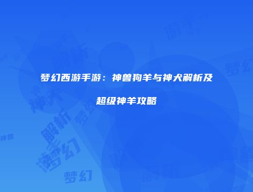 梦幻西游手游：神兽狗羊与神犬解析及超级神羊攻略