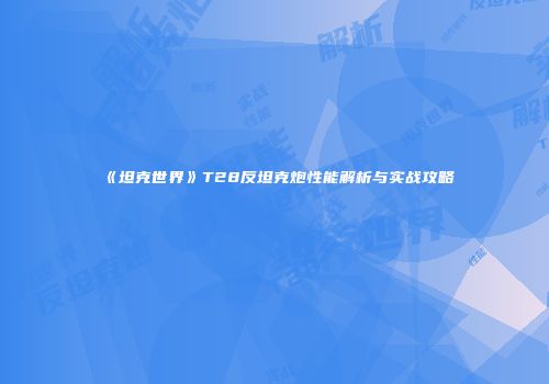 《坦克世界》T28反坦克炮性能解析与实战攻略