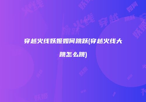 穿越火线妖姬如何跳跃(穿越火线大跳怎么跳)