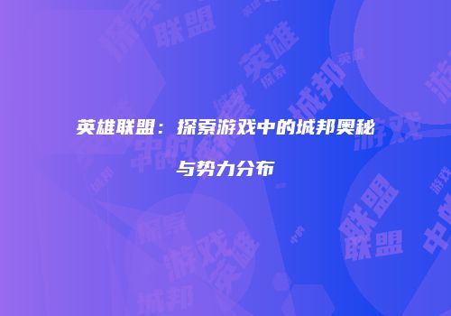 英雄联盟：探索游戏中的城邦奥秘与势力分布