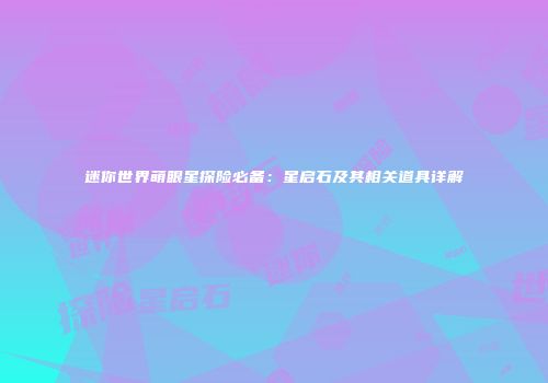 迷你世界萌眼星探险必备：星启石及其相关道具详解