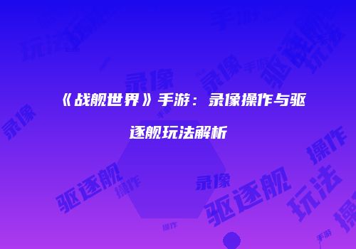 《战舰世界》手游：录像操作与驱逐舰玩法解析