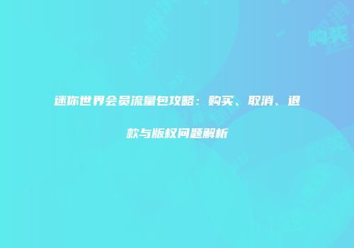 迷你世界会员流量包攻略：购买、取消、退款与版权问题解析