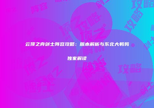 云顶之弈剑士阵容攻略：版本解析与东北大鹌鹑独家解读