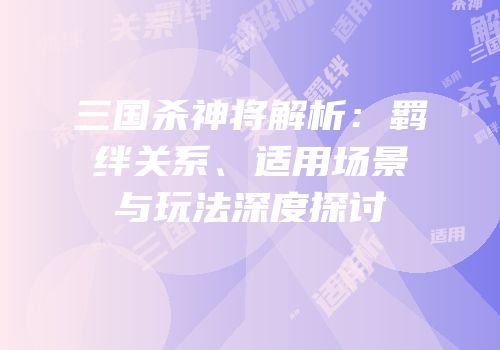 三国杀神将解析：羁绊关系、适用场景与玩法深度探讨