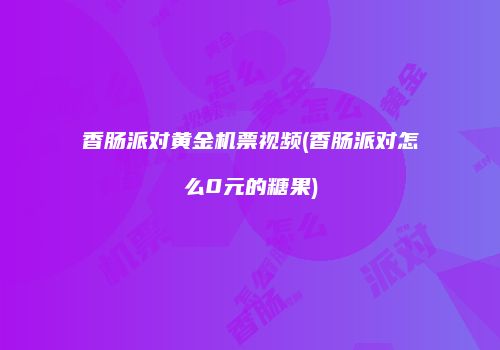 香肠派对黄金机票视频(香肠派对怎么0元的糖果)