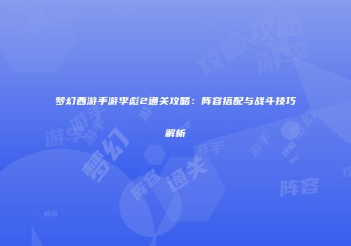梦幻西游手游李彪2通关攻略：阵容搭配与战斗技巧解析