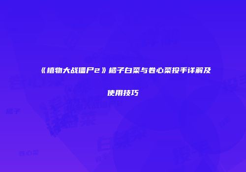 《植物大战僵尸2》橘子白菜与卷心菜投手详解及使用技巧