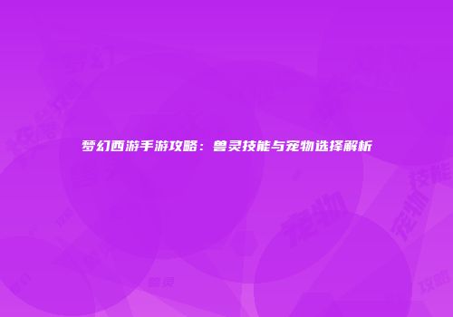 梦幻西游手游攻略：兽灵技能与宠物选择解析
