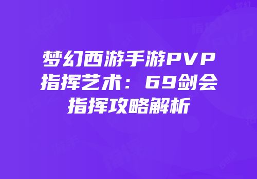 梦幻西游手游PVP指挥艺术：69剑会指挥攻略解析