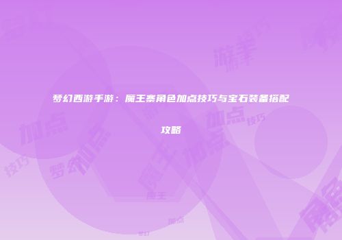 梦幻西游手游：魔王寨角色加点技巧与宝石装备搭配攻略