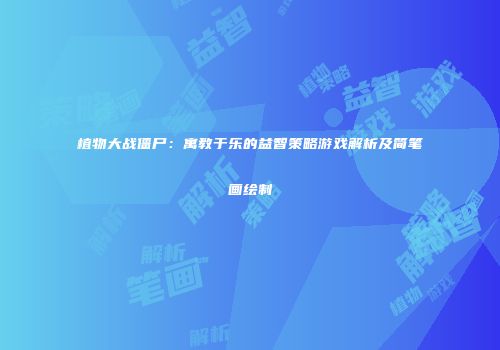 植物大战僵尸：寓教于乐的益智策略游戏解析及简笔画绘制
