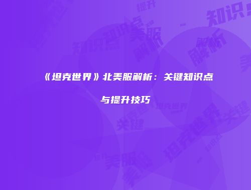 《坦克世界》北美服解析：关键知识点与提升技巧