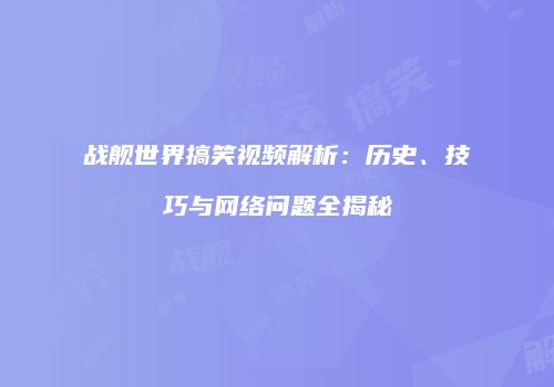 战舰世界搞笑视频解析：历史、技巧与网络问题全揭秘