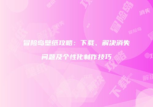 冒险岛壁纸攻略：下载、解决消失问题及个性化制作技巧