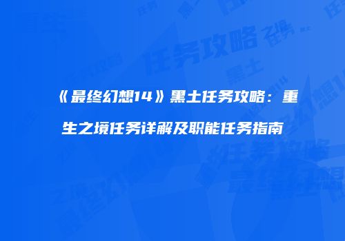 《最终幻想14》黑土任务攻略：重生之境任务详解及职能任务指南