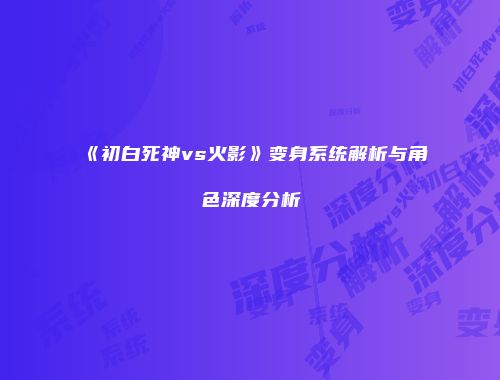 《初白死神vs火影》变身系统解析与角色深度分析
