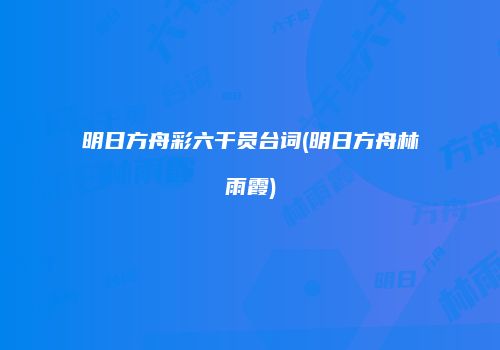 明日方舟彩六干员台词(明日方舟林雨霞)