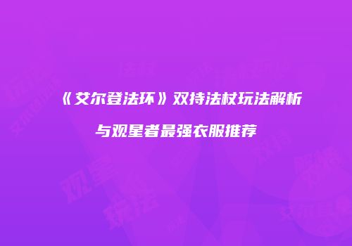 《艾尔登法环》双持法杖玩法解析与观星者最强衣服推荐