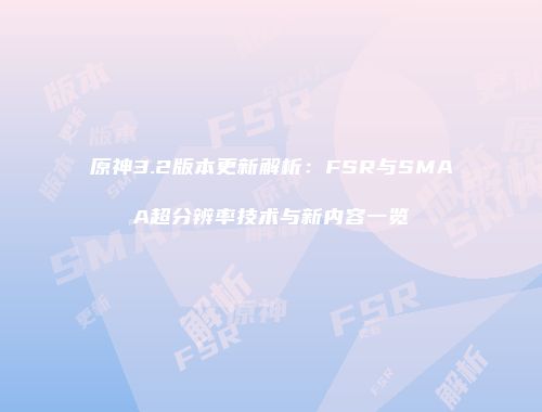 原神3.2版本更新解析：FSR与SMAA超分辨率技术与新内容一览