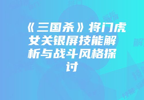 《三国杀》将门虎女关银屏技能解析与战斗风格探讨