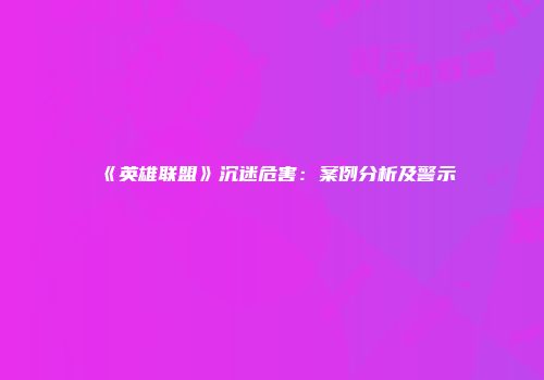 《英雄联盟》沉迷危害：案例分析及警示