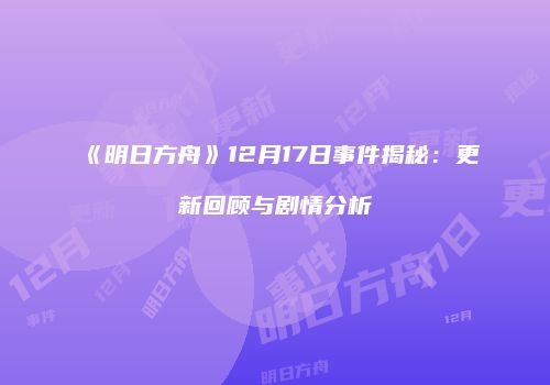 《明日方舟》12月17日事件揭秘：更新回顾与剧情分析