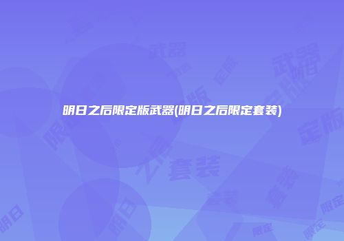 明日之后限定版武器(明日之后限定套装)