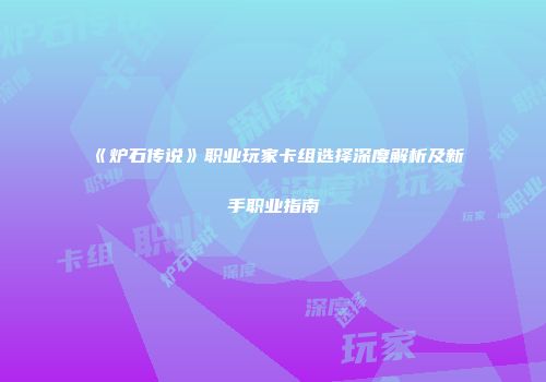 《炉石传说》职业玩家卡组选择深度解析及新手职业指南