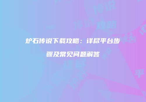 炉石传说下载攻略：详尽平台步骤及常见问题解答