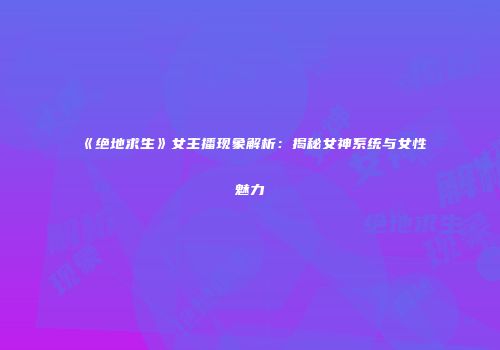 《绝地求生》女主播现象解析：揭秘女神系统与女性魅力