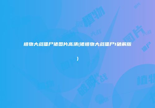 植物大战僵尸猪图片高清(猪植物大战僵尸1破解版)