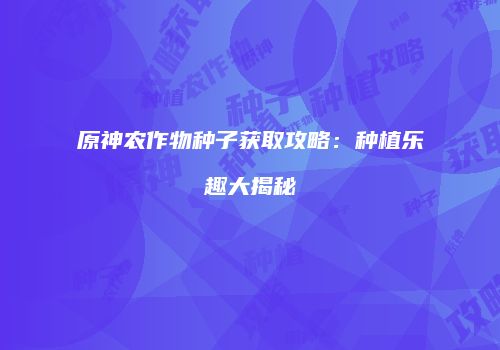 原神农作物种子获取攻略：种植乐趣大揭秘
