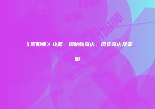 《阴阳师》攻略：揭秘赌商店、风姿商店及策略