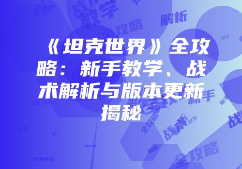 《坦克世界》全攻略：新手教学、战术解析与版本更新揭秘